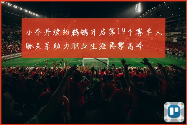 小乔丹续约鹈鹕开启第19个赛季人脉关系助力职业生涯再攀高峰