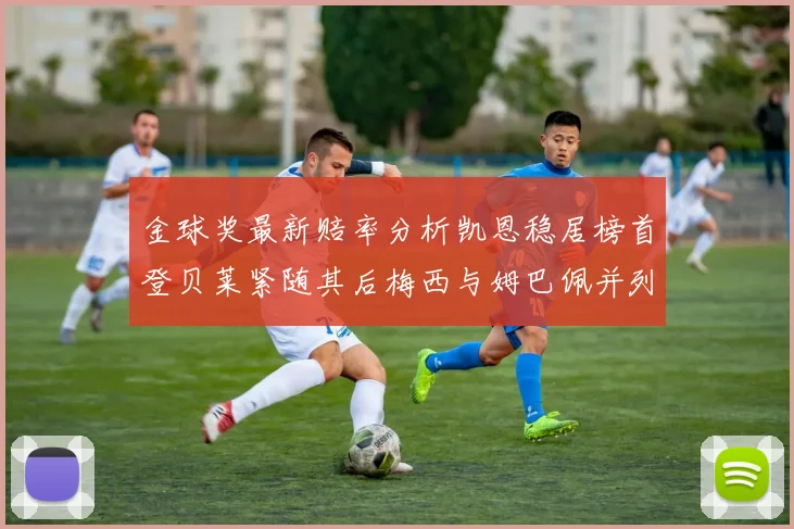金球奖最新赔率分析凯恩稳居榜首登贝莱紧随其后梅西与姆巴佩并列第四