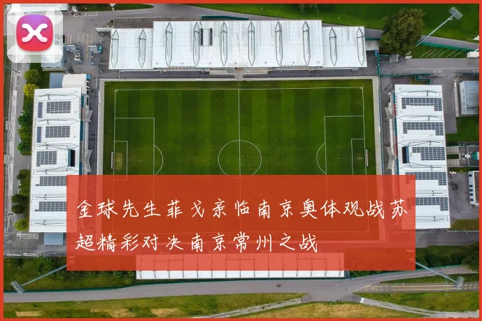 金球先生菲戈亲临南京奥体观战苏超精彩对决南京常州之战