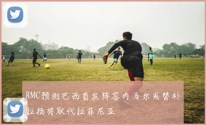 RMC预测巴西首发阵容内马尔或替补拉扬将取代拉菲尼亚