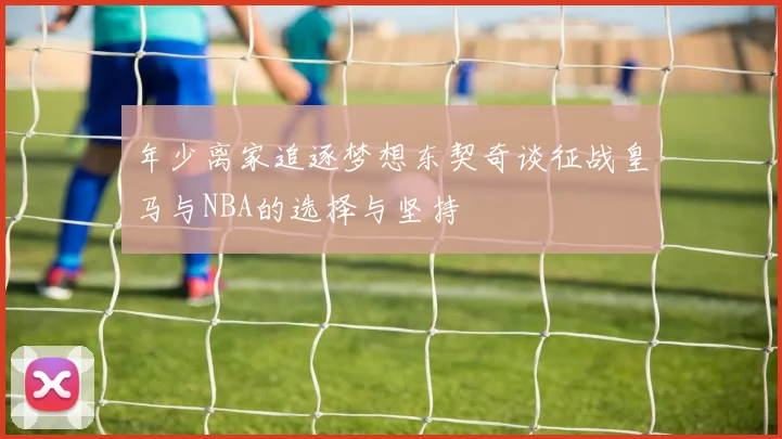 年少离家追逐梦想东契奇谈征战皇马与NBA的选择与坚持