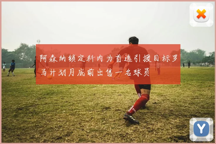 阿森纳锁定科内为首选引援目标罗马计划月底前出售一名球员