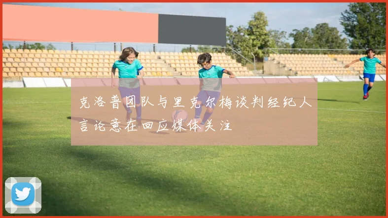 克洛普团队与里克尔梅谈判经纪人言论意在回应媒体关注