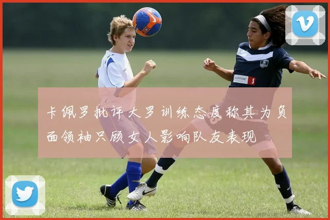卡佩罗批评大罗训练态度称其为负面领袖只顾女人影响队友表现