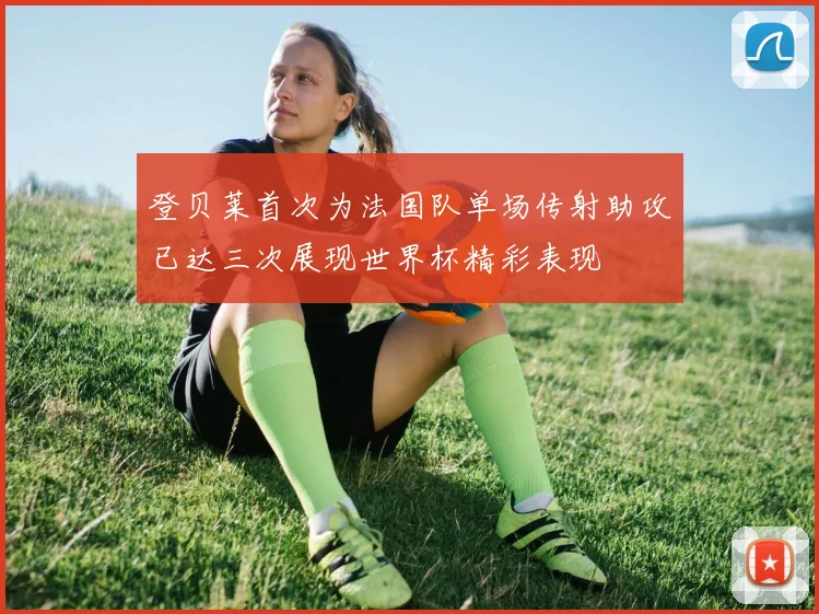 登贝莱首次为法国队单场传射助攻已达三次展现世界杯精彩表现