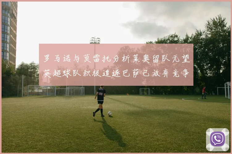 罗马诺与莫雷托分析莱奥留队无望英超球队积极追逐巴萨已放弃竞争