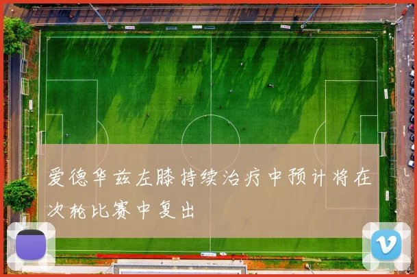 爱德华兹左膝持续治疗中预计将在次轮比赛中复出