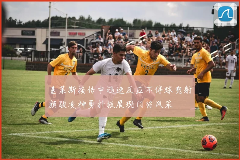 基莱斯接传中迅速反应不停球兜射颜骏凌神勇扑救展现门将风采