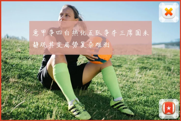 意甲争四白热化五队争夺三席国米静观其变局势复杂难测