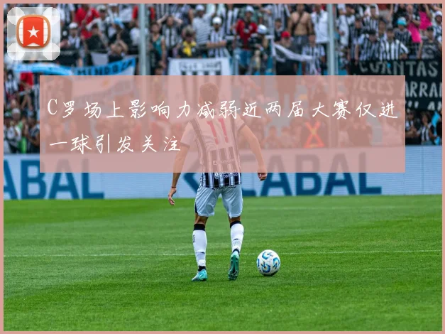 C罗场上影响力减弱近两届大赛仅进一球引发关注