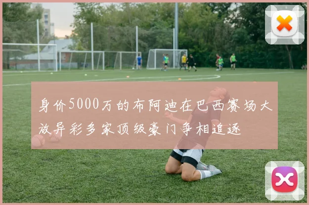 身价5000万的布阿迪在巴西赛场大放异彩多家顶级豪门争相追逐
