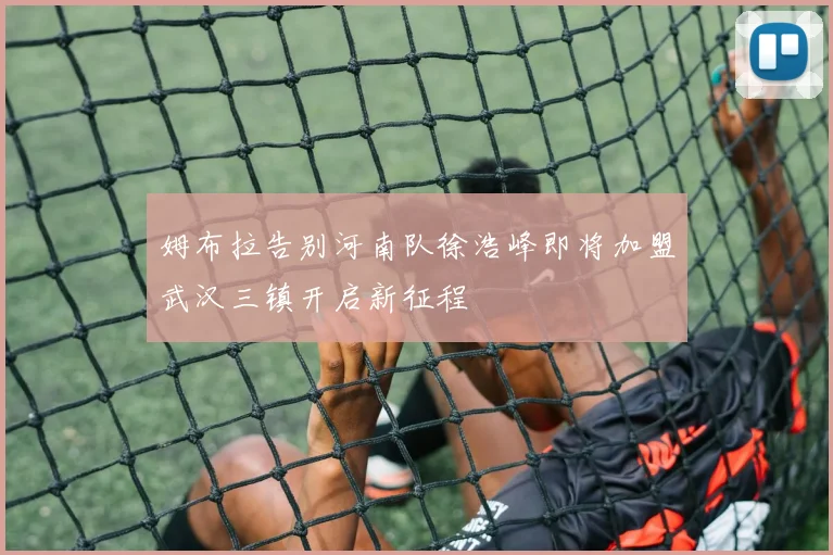 姆布拉告别河南队徐浩峰即将加盟武汉三镇开启新征程