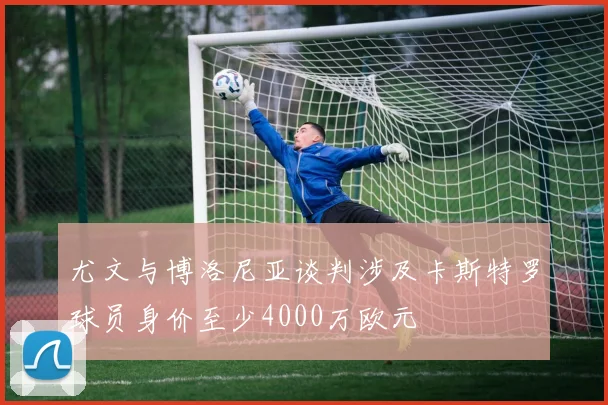 尤文与博洛尼亚谈判涉及卡斯特罗球员身价至少4000万欧元