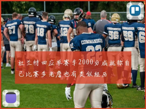 杜兰特回应单赛季2000分成就称自己比赛多老詹也有类似经历
