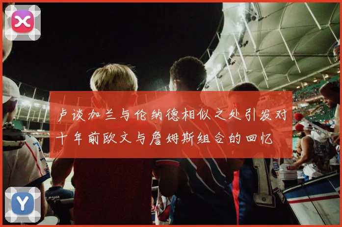 卢谈加兰与伦纳德相似之处引发对十年前欧文与詹姆斯组合的回忆