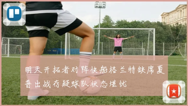 明天开拓者对阵快船格兰特缺席夏普出战存疑球队状态堪忧