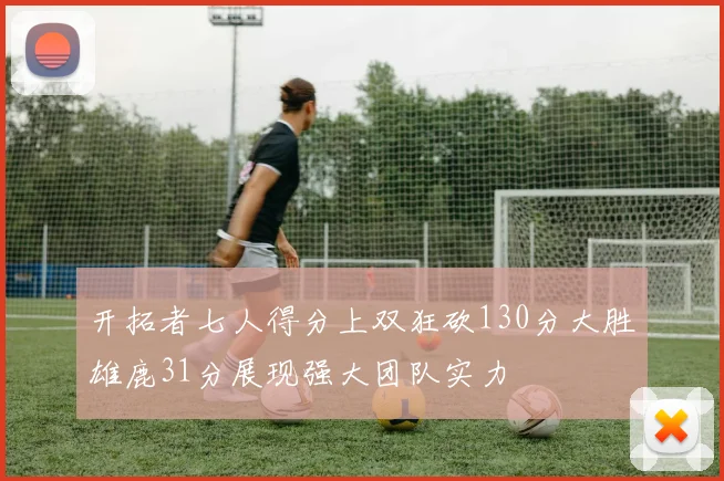 开拓者七人得分上双狂砍130分大胜雄鹿31分展现强大团队实力