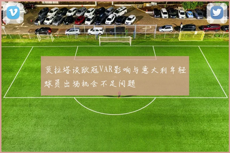莫拉塔谈欧冠VAR影响与意大利年轻球员出场机会不足问题