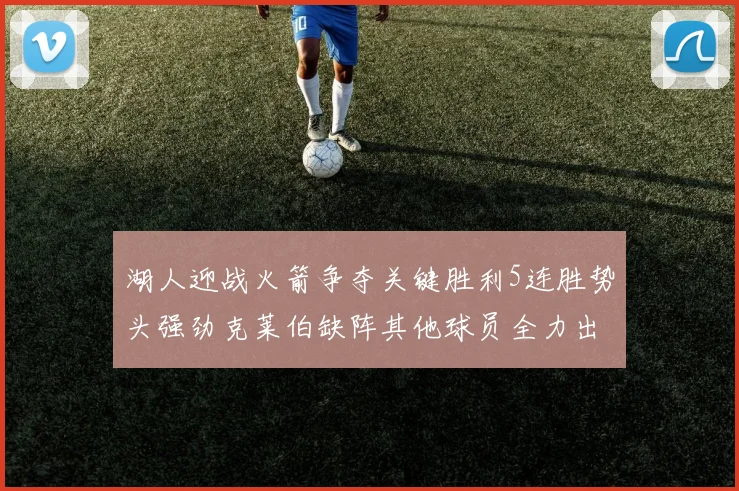 湖人迎战火箭争夺关键胜利5连胜势头强劲克莱伯缺阵其他球员全力出战