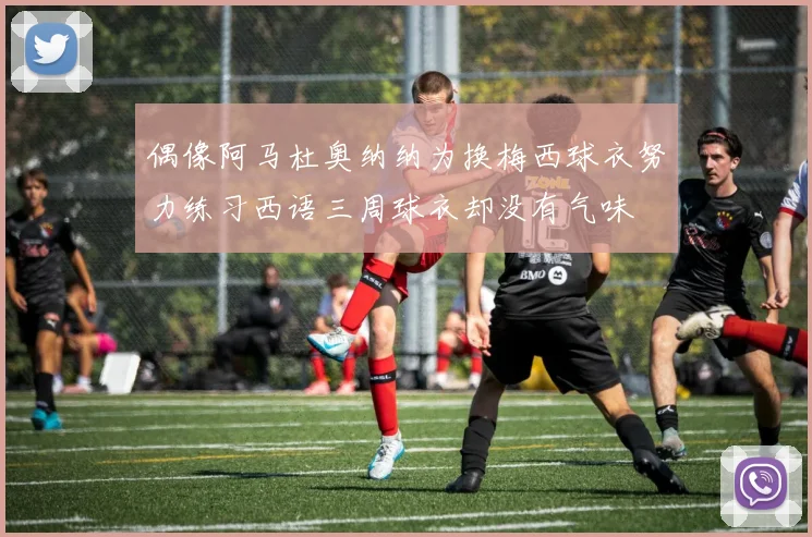 偶像阿马杜奥纳纳为换梅西球衣努力练习西语三周球衣却没有气味