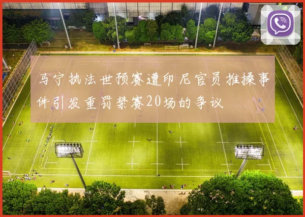 马宁执法世预赛遭印尼官员推搡事件引发重罚禁赛20场的争议