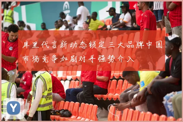 库里代言新动态锁定三大品牌中国市场竞争加剧对手强势介入