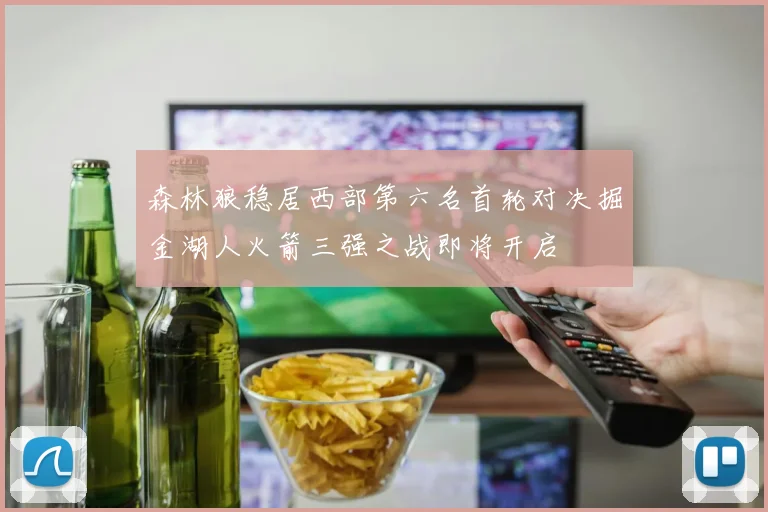 森林狼稳居西部第六名首轮对决掘金湖人火箭三强之战即将开启